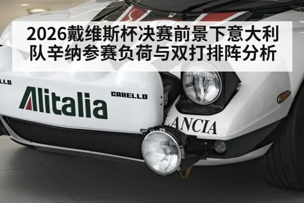 2026戴维斯杯决赛前景下意大利队辛纳参赛负荷与双打排阵分析