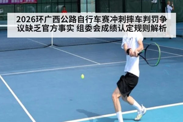 2026环广西公路自行车赛冲刺摔车判罚争议缺乏官方事实 组委会成绩认定规则解析